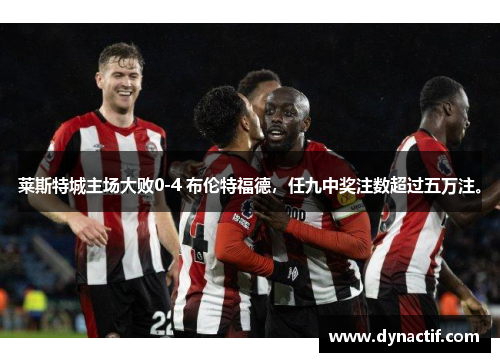 莱斯特城主场大败0-4 布伦特福德，任九中奖注数超过五万注。